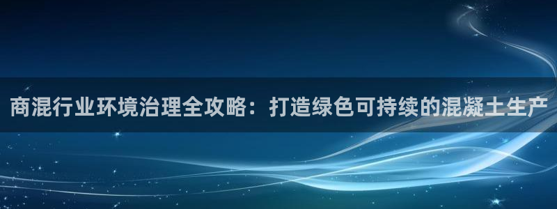 凯发k8网站是多少|商混行业环境治理全攻略：打造绿色可持续的混凝土生产